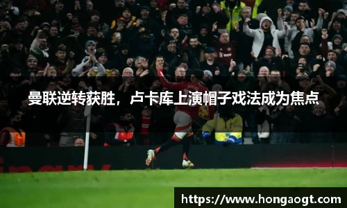 曼联逆转获胜，卢卡库上演帽子戏法成为焦点