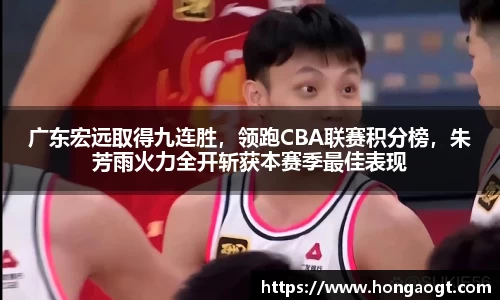 广东宏远取得九连胜，领跑CBA联赛积分榜，朱芳雨火力全开斩获本赛季最佳表现